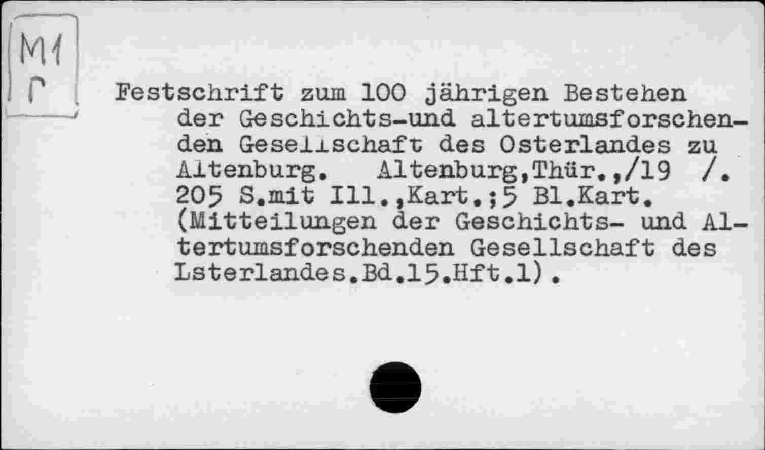 ﻿Festschrift zum 100 jährigen Bestehen der Geschichts-und altertumsforschenden Geselrschaft des Osterlandes zu Altenburg. Altenburg,Thür.,/19 /. 205 S.mit Ill.,Kart.;5 Bl.Kart. (Mitteilungen der Geschichts- und Altertumsforschenden Gesellschaft des Lsterlandes.Bd.l5.Hft.l).